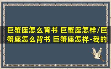 巨蟹座怎么背书 巨蟹座怎样/巨蟹座怎么背书 巨蟹座怎样-我的网站